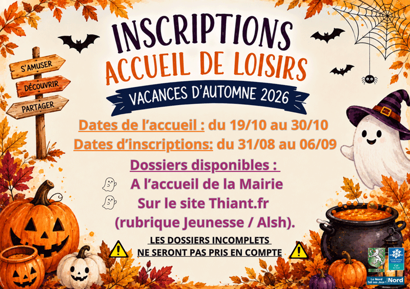 Inscriptions Accueil de Loisirs vacances d'automne 2026 Dates de l'accueil : du 19 au 30 octobre Dates d'inscriptions du 31 août au 6 septembre Dossiers disponibles à l'accueil de la Mairie ou sur le site internet thiant.fr, rubrique jeunesse puis ALSH Les dossiers incomplets ne seront pas pris en compte !