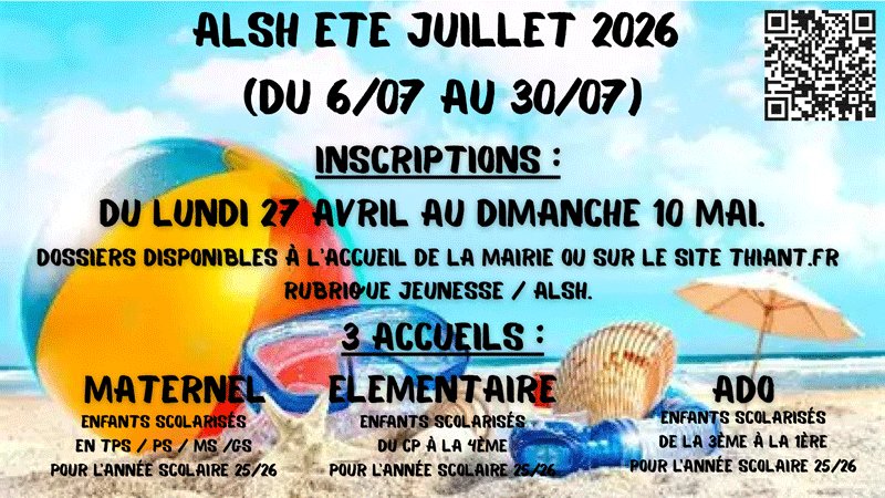 ALSH été Juillet 2026 (du 6.07 au 30.07)
Inscriptions : du lundi 27 avril au dimanche 10 mai.
Les dossiers sont disponibles à l'accueil de la mairie ou sur le site thiant.fr rubrique jeunesse/ALSH.
3 accueils : 
Maternel : enfants scolarisés en TPS / PS / MS et GS pour l'année scolaire 2025/2026
Elémentaire : enfants scolarisés du CP à la 4ème pour l'année scolaire 2025/2026
Ado : enfants scolarisés de la 3ème à la première pour l'année scolaire 2025/2026
Le QR Code renvoi à la page d'inscription.